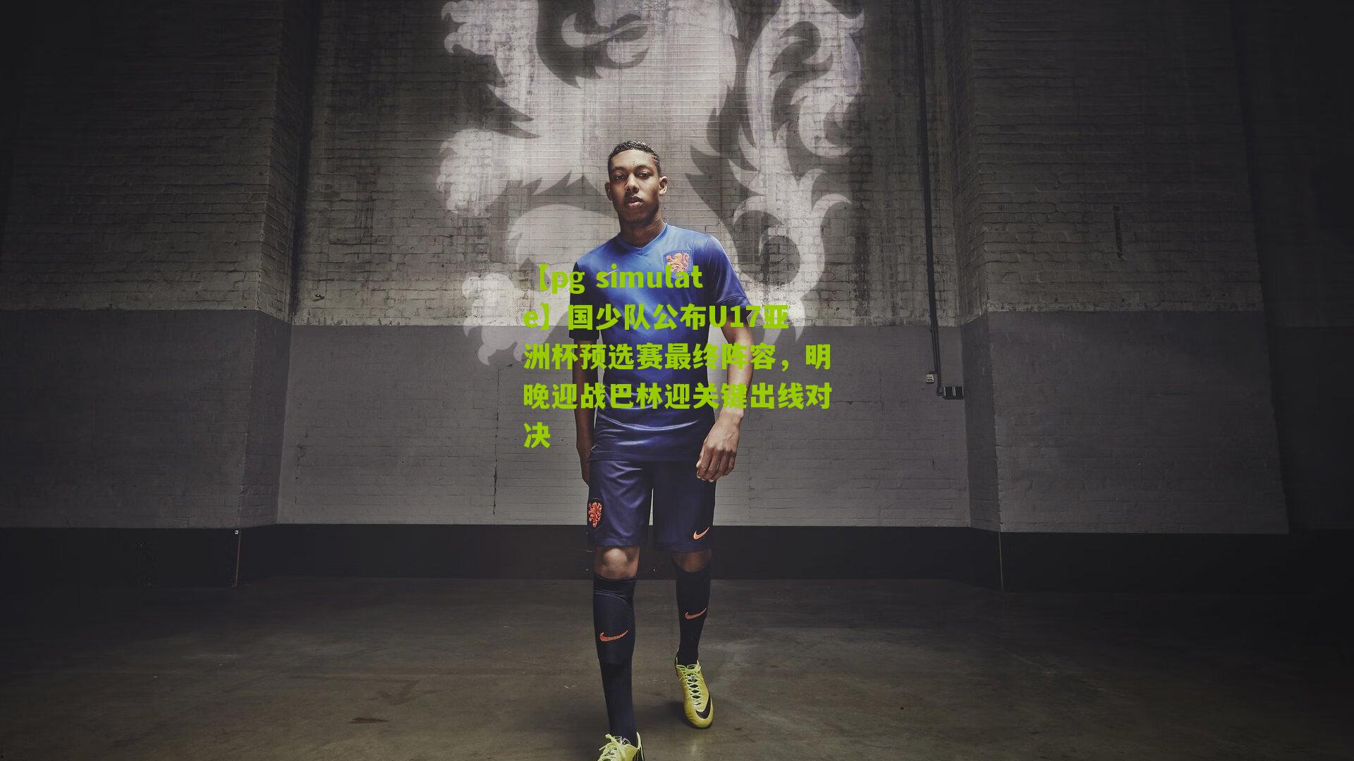 【pg simulate】国少队公布U17亚洲杯预选赛最终阵容，明晚迎战巴林迎关键出线对决