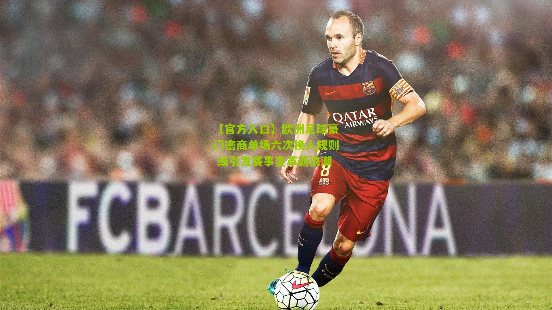 欧洲足球豪门密商单场六次换人规则 或引发赛事变革新浪潮