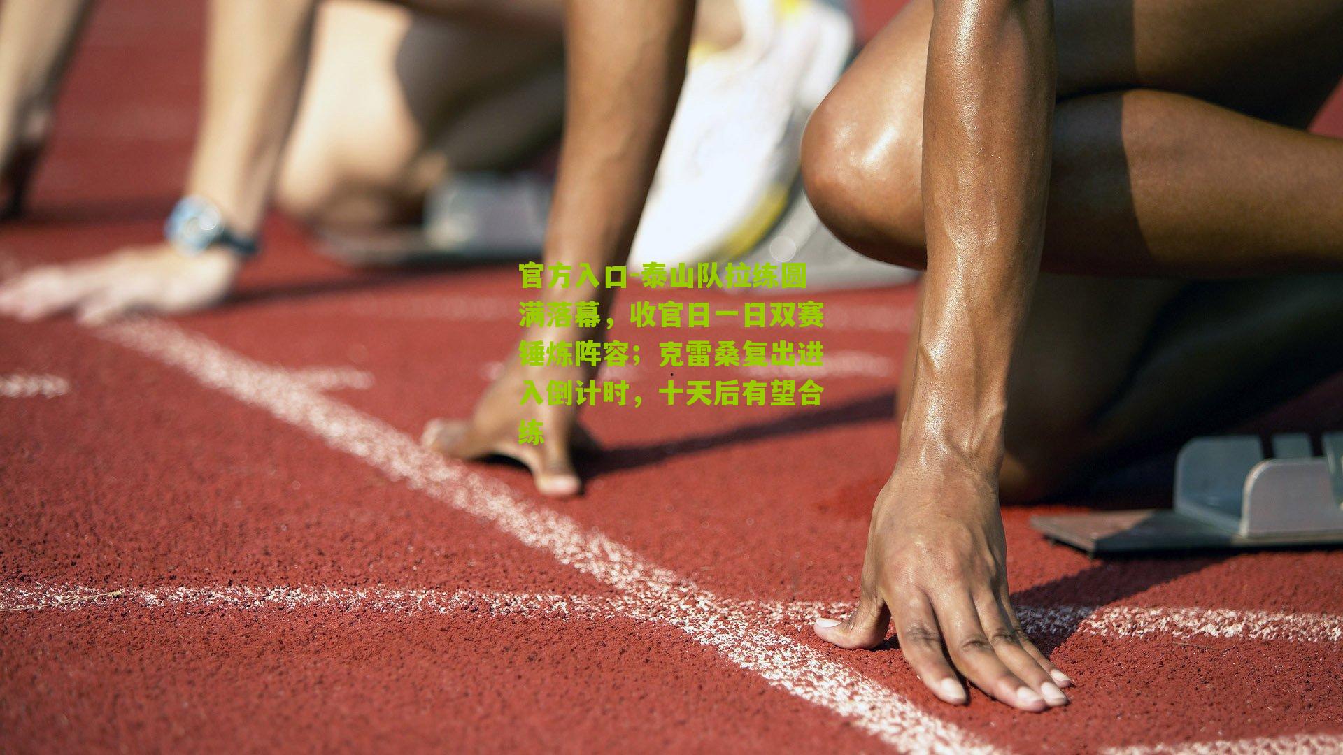 泰山队拉练圆满落幕，收官日一日双赛锤炼阵容；克雷桑复出进入倒计时，十天后有望合练