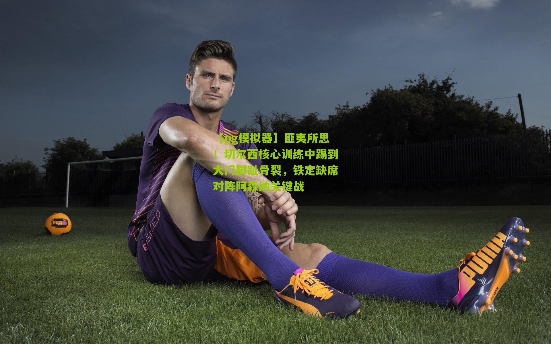 【pg模拟器】匪夷所思！切尔西核心训练中踢到大门脚趾骨裂，铁定缺席对阵阿森纳关键战