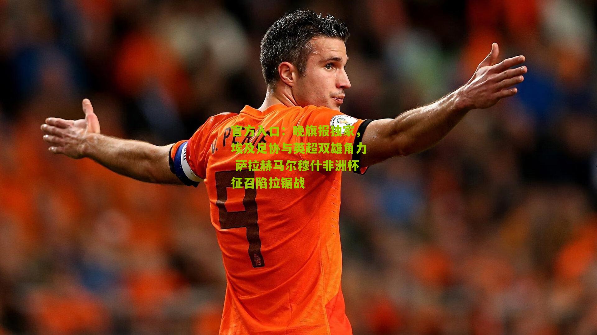 官方入口：晚旗报独家，埃及足协与英超双雄角力 萨拉赫马尔穆什非洲杯征召陷拉锯战