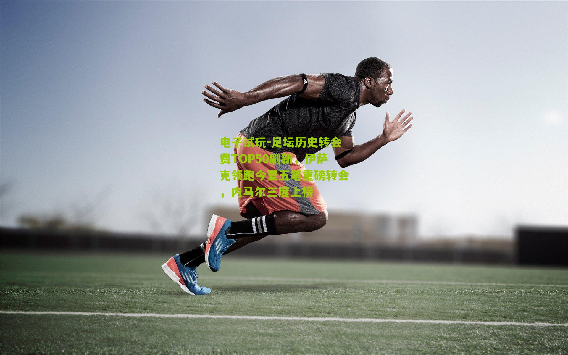 电子试玩-足坛历史转会费TOP50刷新，伊萨克领跑今夏五笔重磅转会，内马尔三度上榜