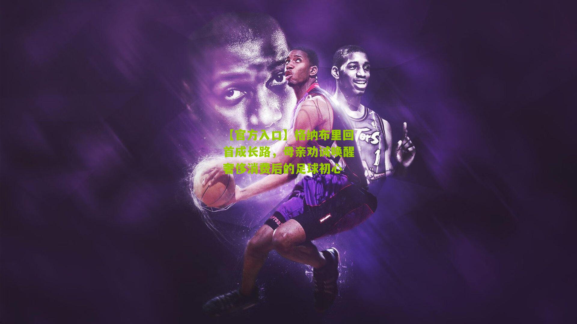 格纳布里回首成长路，母亲劝诫唤醒奢侈消费后的足球初心