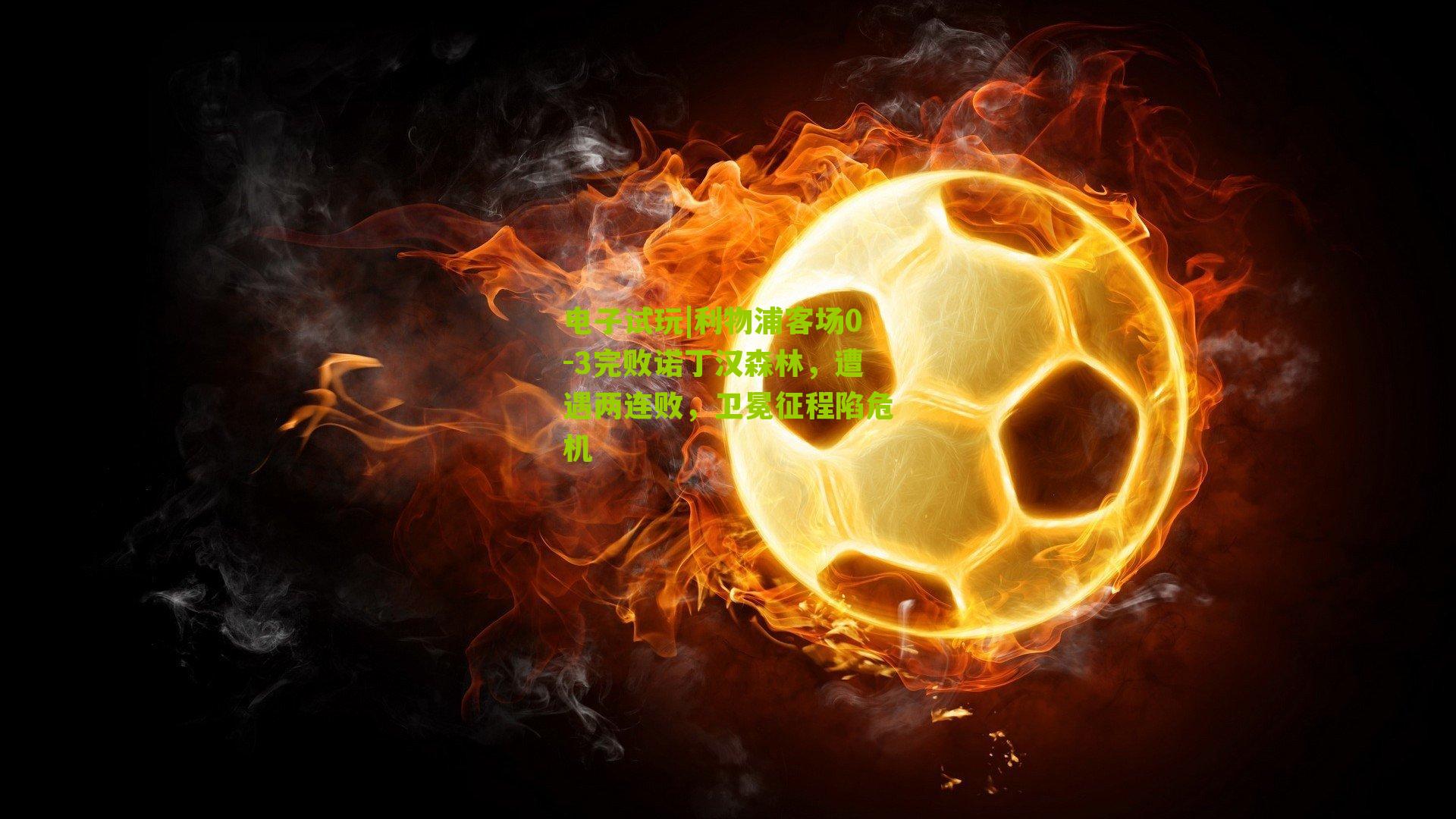 电子试玩|利物浦客场0-3完败诺丁汉森林，遭遇两连败，卫冕征程陷危机